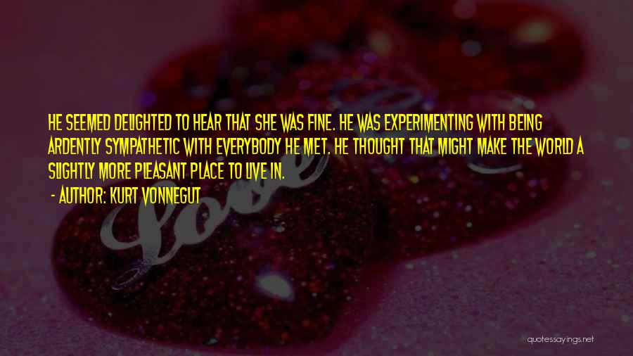 Kurt Vonnegut Quotes: He Seemed Delighted To Hear That She Was Fine. He Was Experimenting With Being Ardently Sympathetic With Everybody He Met.