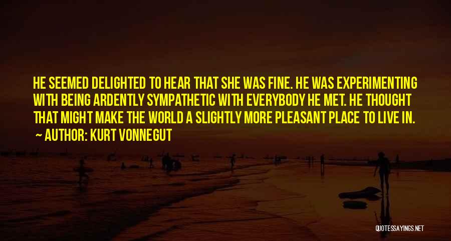Kurt Vonnegut Quotes: He Seemed Delighted To Hear That She Was Fine. He Was Experimenting With Being Ardently Sympathetic With Everybody He Met.