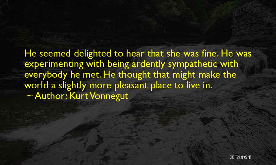 Kurt Vonnegut Quotes: He Seemed Delighted To Hear That She Was Fine. He Was Experimenting With Being Ardently Sympathetic With Everybody He Met.