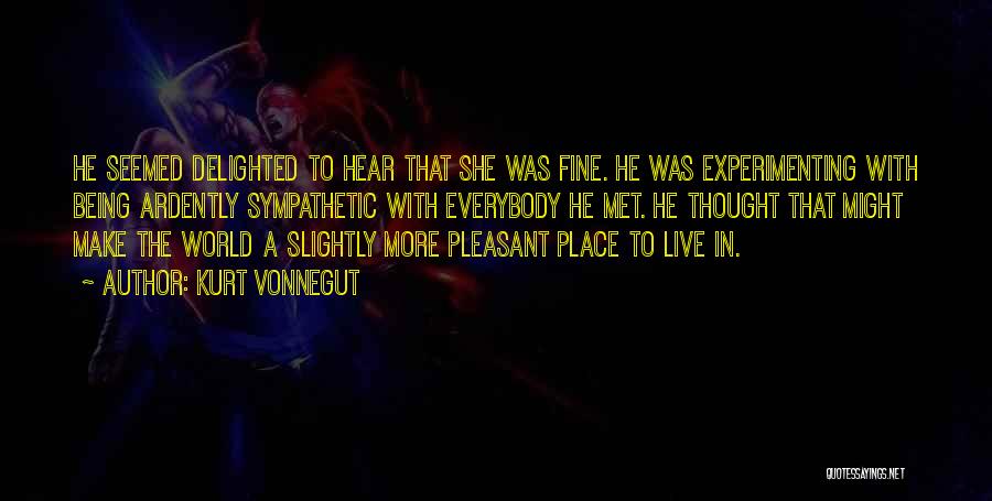Kurt Vonnegut Quotes: He Seemed Delighted To Hear That She Was Fine. He Was Experimenting With Being Ardently Sympathetic With Everybody He Met.