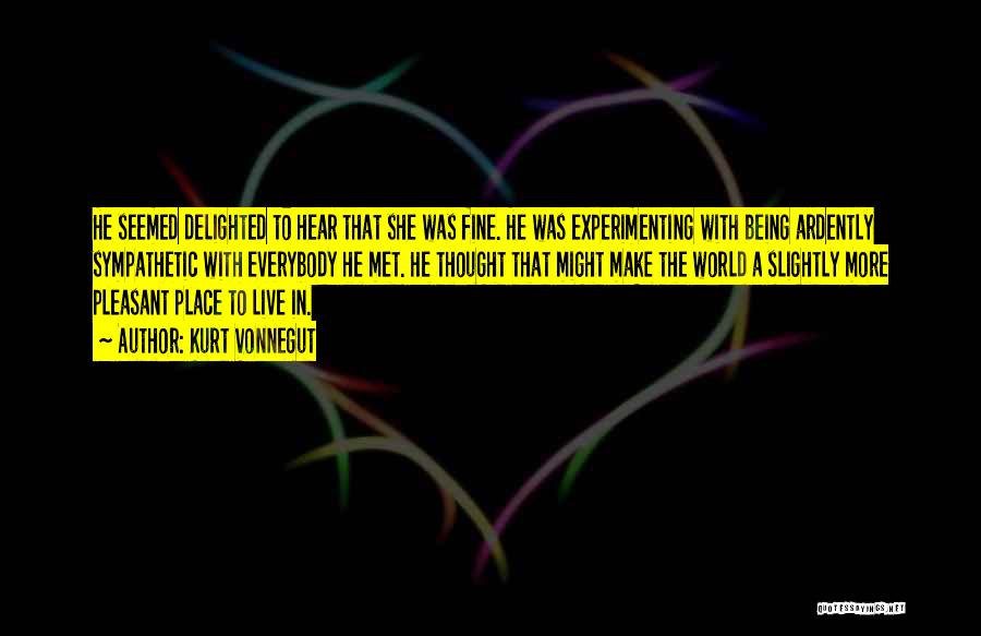 Kurt Vonnegut Quotes: He Seemed Delighted To Hear That She Was Fine. He Was Experimenting With Being Ardently Sympathetic With Everybody He Met.
