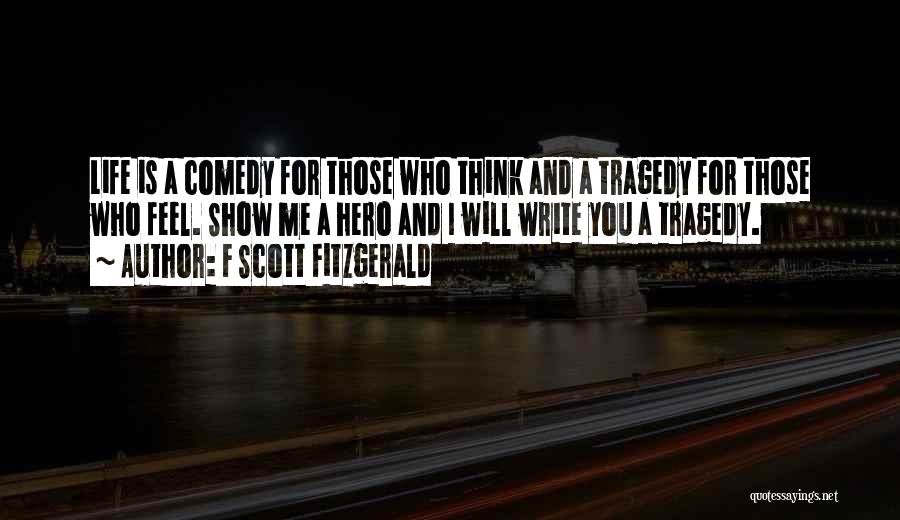 F Scott Fitzgerald Quotes: Life Is A Comedy For Those Who Think And A Tragedy For Those Who Feel. Show Me A Hero And