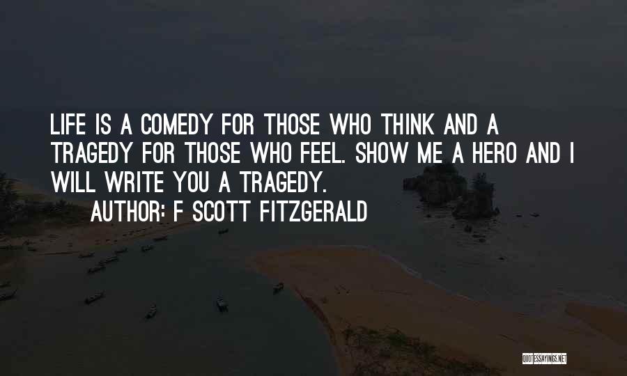 F Scott Fitzgerald Quotes: Life Is A Comedy For Those Who Think And A Tragedy For Those Who Feel. Show Me A Hero And