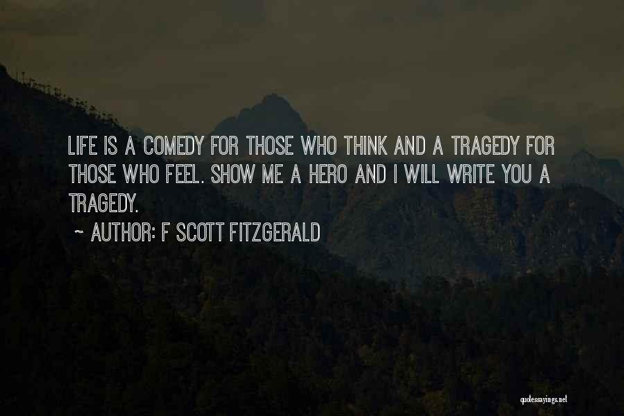 F Scott Fitzgerald Quotes: Life Is A Comedy For Those Who Think And A Tragedy For Those Who Feel. Show Me A Hero And