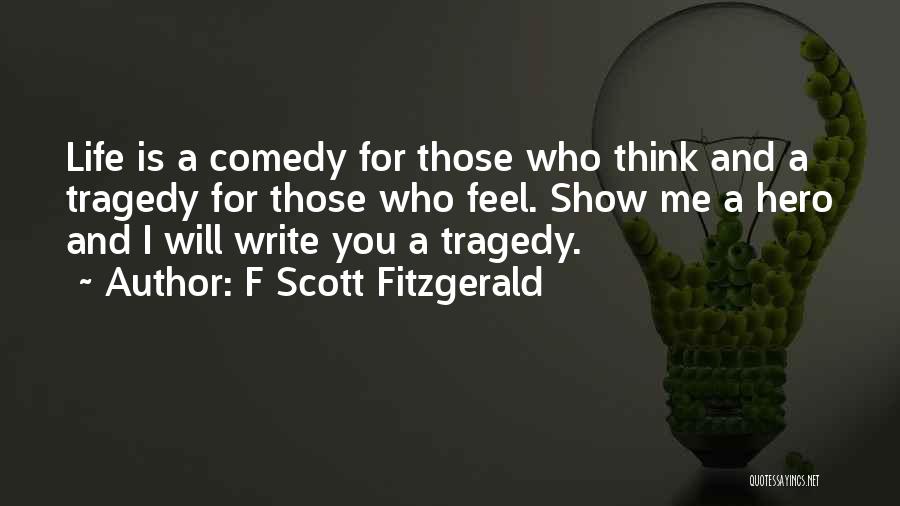 F Scott Fitzgerald Quotes: Life Is A Comedy For Those Who Think And A Tragedy For Those Who Feel. Show Me A Hero And