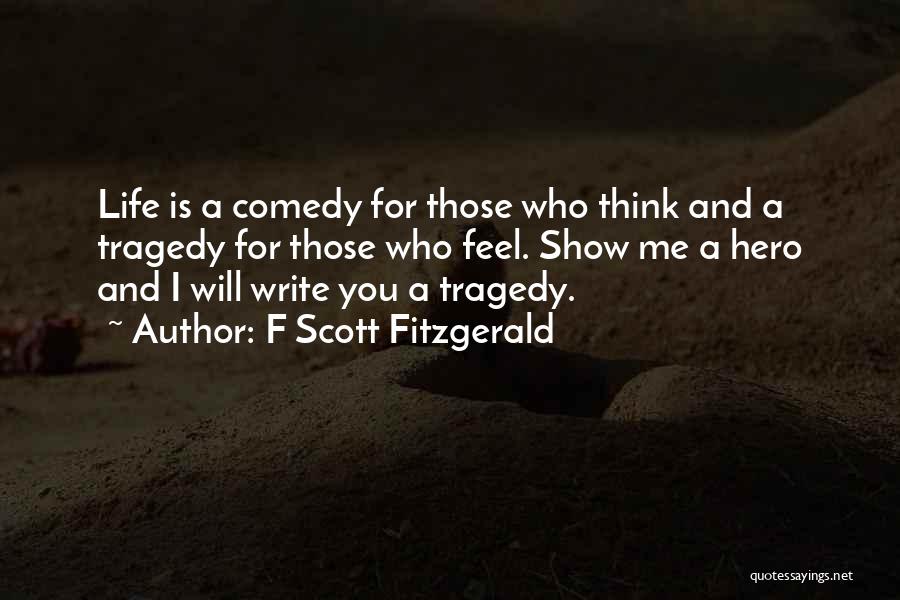 F Scott Fitzgerald Quotes: Life Is A Comedy For Those Who Think And A Tragedy For Those Who Feel. Show Me A Hero And