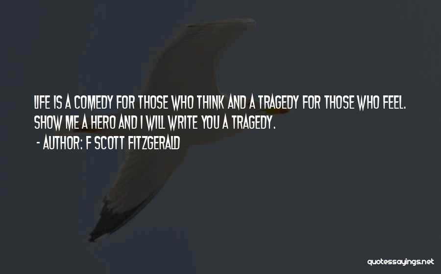 F Scott Fitzgerald Quotes: Life Is A Comedy For Those Who Think And A Tragedy For Those Who Feel. Show Me A Hero And