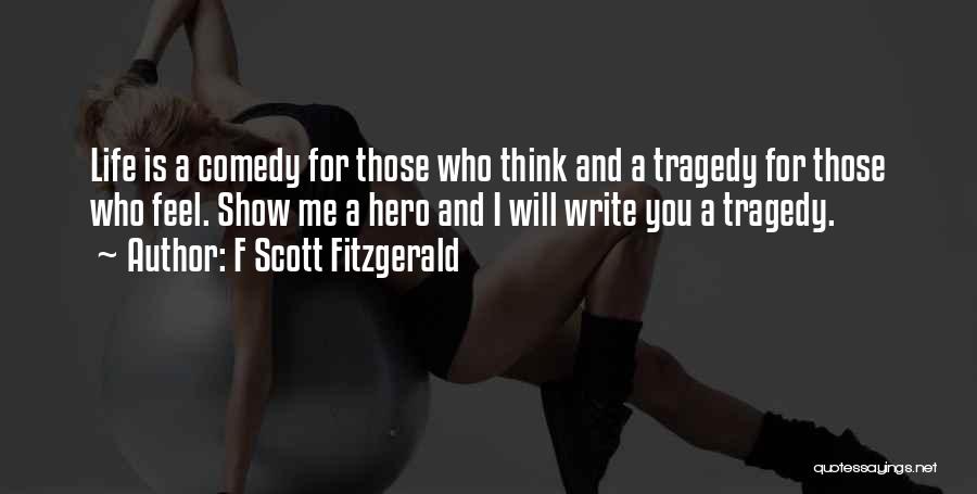 F Scott Fitzgerald Quotes: Life Is A Comedy For Those Who Think And A Tragedy For Those Who Feel. Show Me A Hero And
