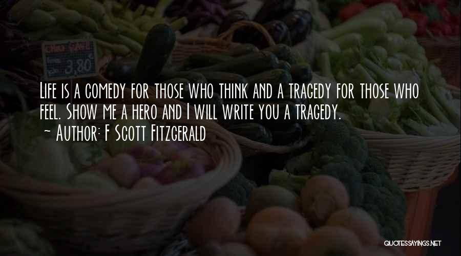 F Scott Fitzgerald Quotes: Life Is A Comedy For Those Who Think And A Tragedy For Those Who Feel. Show Me A Hero And