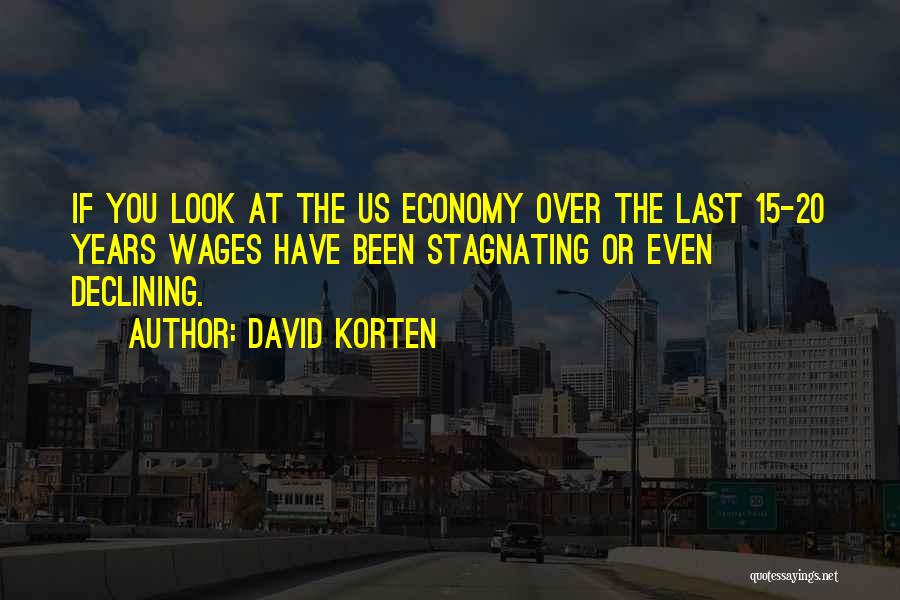 David Korten Quotes: If You Look At The Us Economy Over The Last 15-20 Years Wages Have Been Stagnating Or Even Declining.