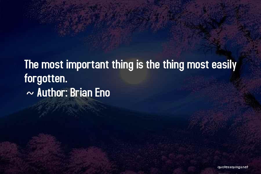 Brian Eno Quotes: The Most Important Thing Is The Thing Most Easily Forgotten.