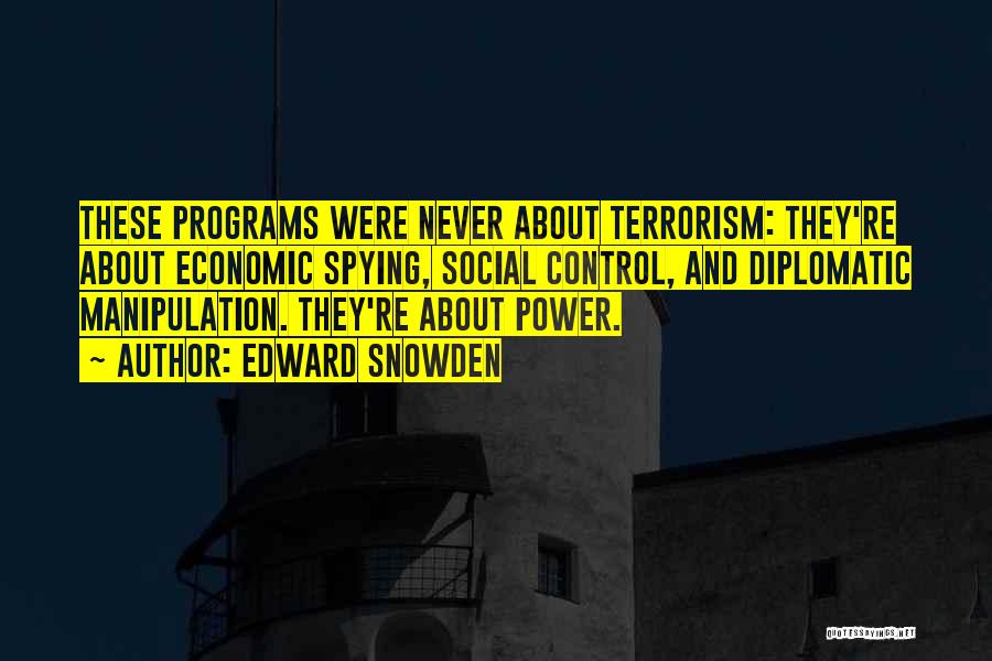 Edward Snowden Quotes: These Programs Were Never About Terrorism: They're About Economic Spying, Social Control, And Diplomatic Manipulation. They're About Power.