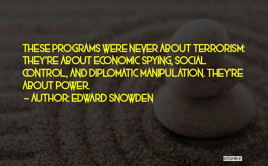 Edward Snowden Quotes: These Programs Were Never About Terrorism: They're About Economic Spying, Social Control, And Diplomatic Manipulation. They're About Power.