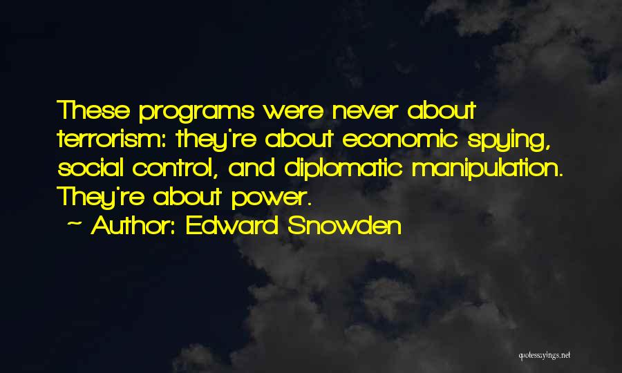 Edward Snowden Quotes: These Programs Were Never About Terrorism: They're About Economic Spying, Social Control, And Diplomatic Manipulation. They're About Power.