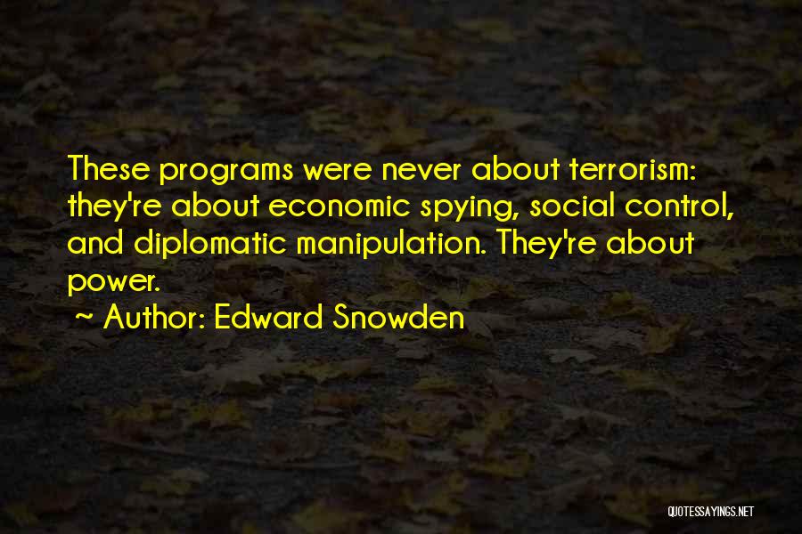 Edward Snowden Quotes: These Programs Were Never About Terrorism: They're About Economic Spying, Social Control, And Diplomatic Manipulation. They're About Power.