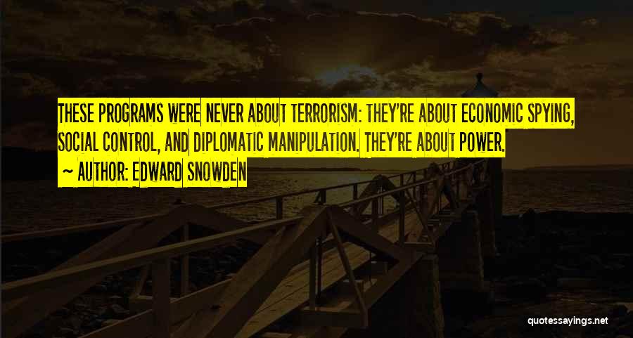 Edward Snowden Quotes: These Programs Were Never About Terrorism: They're About Economic Spying, Social Control, And Diplomatic Manipulation. They're About Power.