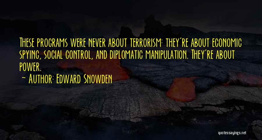 Edward Snowden Quotes: These Programs Were Never About Terrorism: They're About Economic Spying, Social Control, And Diplomatic Manipulation. They're About Power.