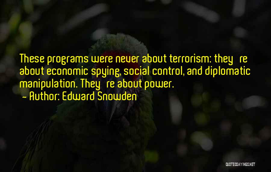 Edward Snowden Quotes: These Programs Were Never About Terrorism: They're About Economic Spying, Social Control, And Diplomatic Manipulation. They're About Power.