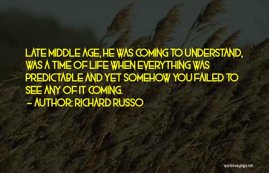 Richard Russo Quotes: Late Middle Age, He Was Coming To Understand, Was A Time Of Life When Everything Was Predictable And Yet Somehow