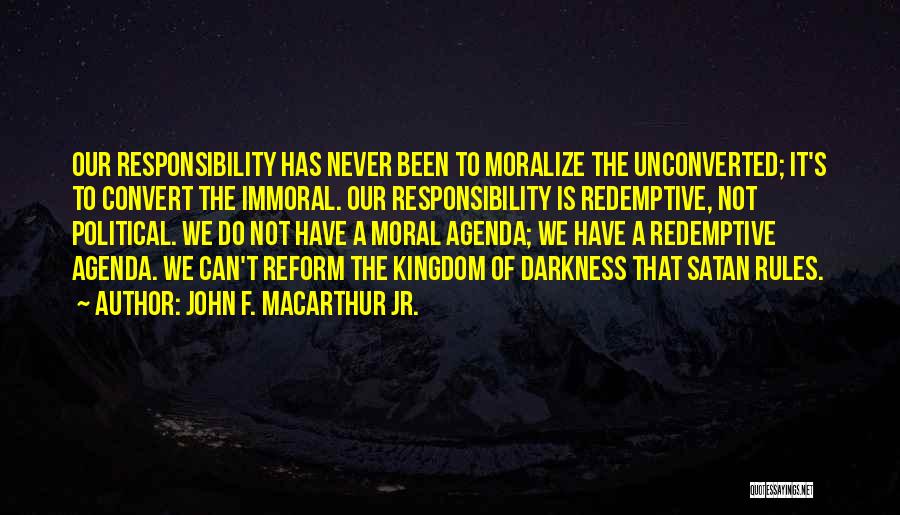 John F. MacArthur Jr. Quotes: Our Responsibility Has Never Been To Moralize The Unconverted; It's To Convert The Immoral. Our Responsibility Is Redemptive, Not Political.