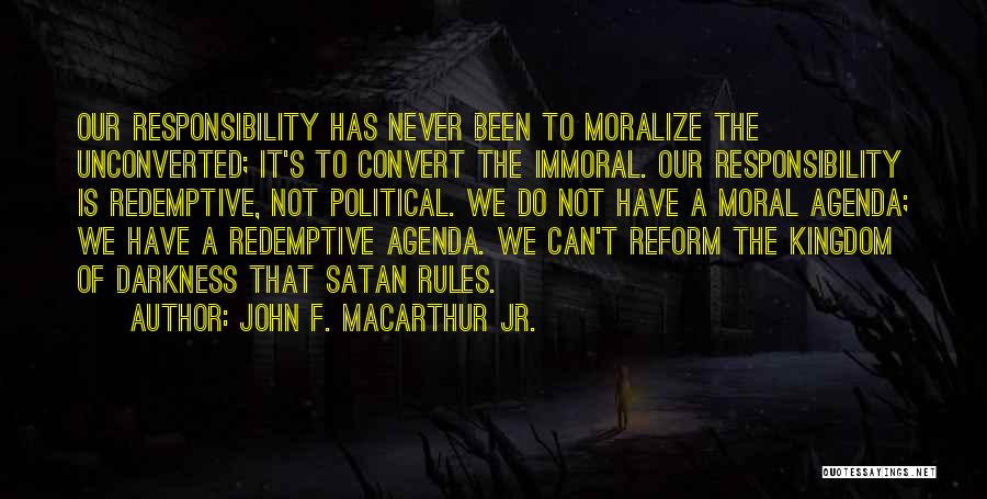 John F. MacArthur Jr. Quotes: Our Responsibility Has Never Been To Moralize The Unconverted; It's To Convert The Immoral. Our Responsibility Is Redemptive, Not Political.