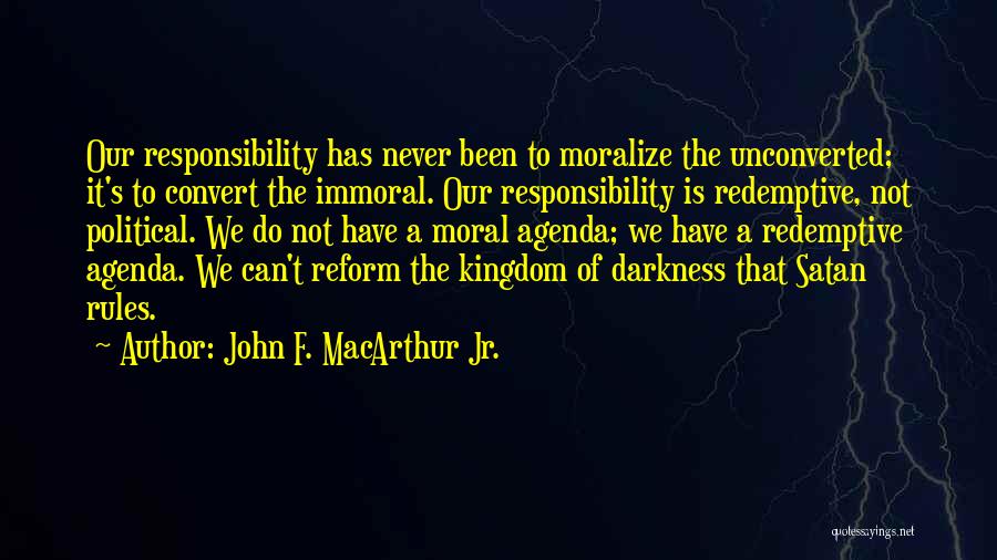 John F. MacArthur Jr. Quotes: Our Responsibility Has Never Been To Moralize The Unconverted; It's To Convert The Immoral. Our Responsibility Is Redemptive, Not Political.