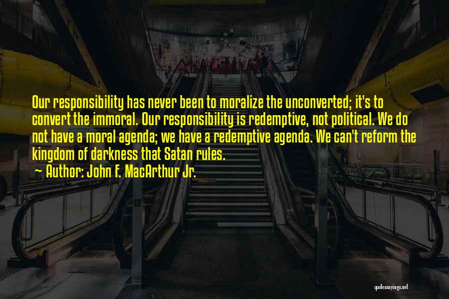 John F. MacArthur Jr. Quotes: Our Responsibility Has Never Been To Moralize The Unconverted; It's To Convert The Immoral. Our Responsibility Is Redemptive, Not Political.