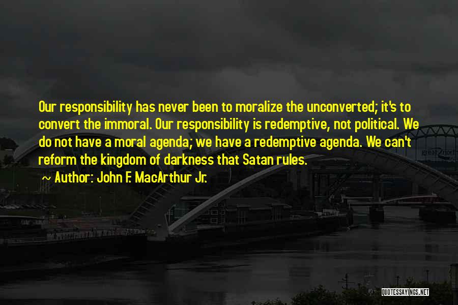 John F. MacArthur Jr. Quotes: Our Responsibility Has Never Been To Moralize The Unconverted; It's To Convert The Immoral. Our Responsibility Is Redemptive, Not Political.