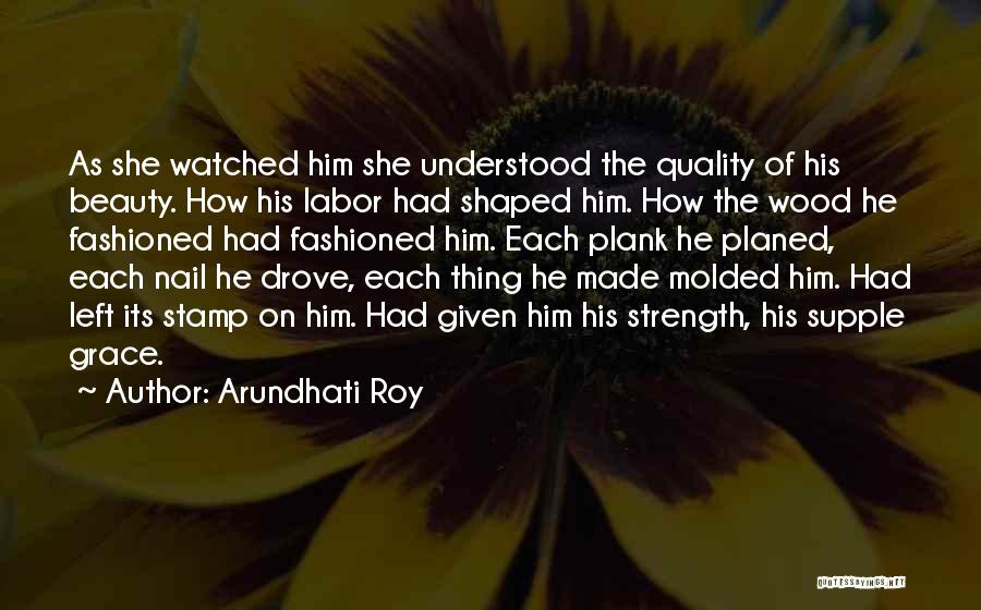 Arundhati Roy Quotes: As She Watched Him She Understood The Quality Of His Beauty. How His Labor Had Shaped Him. How The Wood