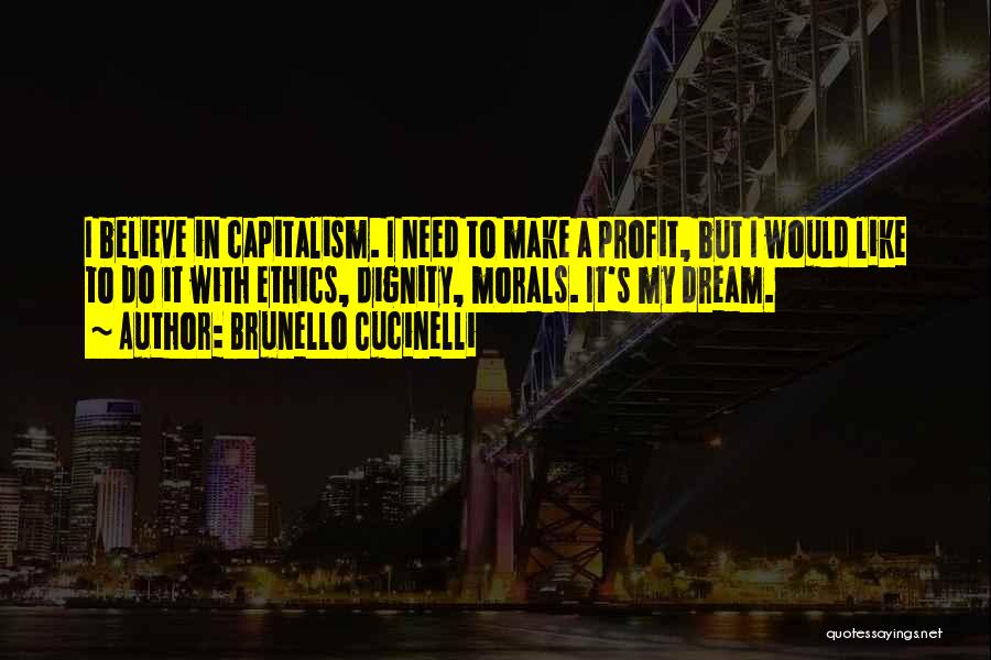 Brunello Cucinelli Quotes: I Believe In Capitalism. I Need To Make A Profit, But I Would Like To Do It With Ethics, Dignity,