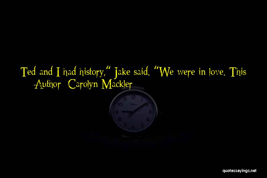 Carolyn Mackler Quotes: Ted And I Had History, Jake Said. We Were In Love. This Hurts All The Time. I Never Stop Thinking