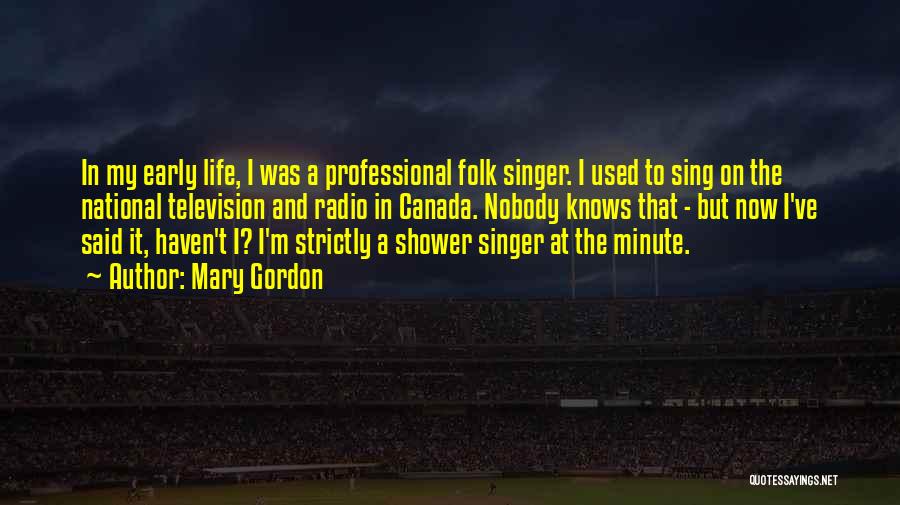 Mary Gordon Quotes: In My Early Life, I Was A Professional Folk Singer. I Used To Sing On The National Television And Radio