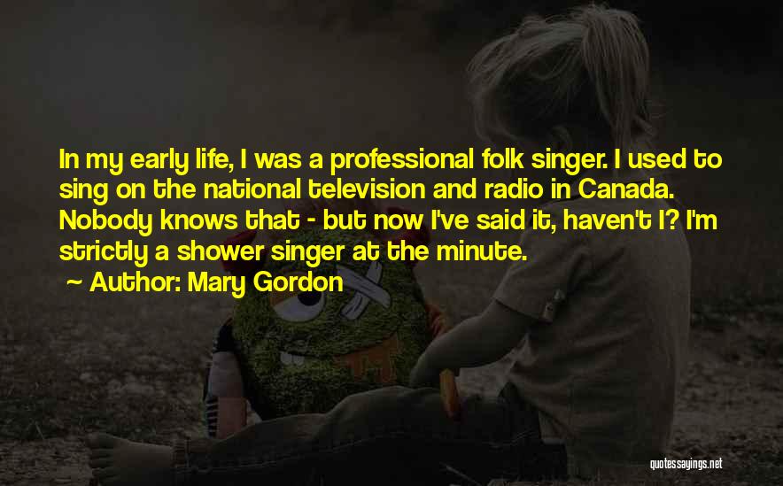 Mary Gordon Quotes: In My Early Life, I Was A Professional Folk Singer. I Used To Sing On The National Television And Radio
