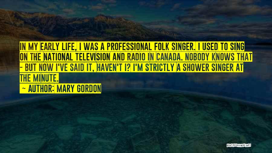 Mary Gordon Quotes: In My Early Life, I Was A Professional Folk Singer. I Used To Sing On The National Television And Radio