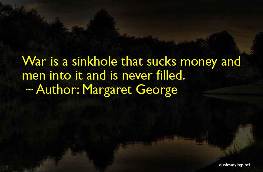 Margaret George Quotes: War Is A Sinkhole That Sucks Money And Men Into It And Is Never Filled.