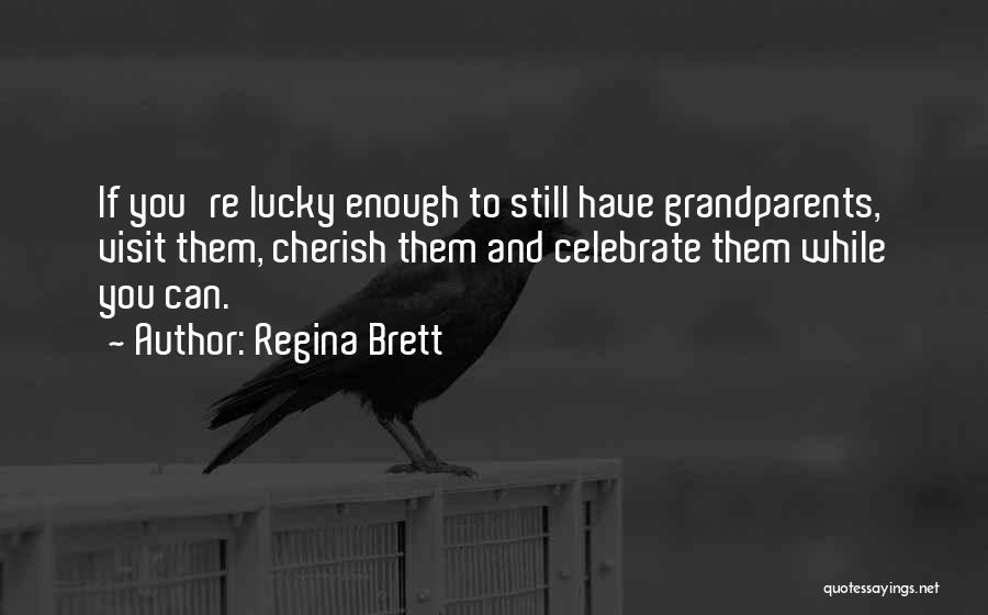 Regina Brett Quotes: If You're Lucky Enough To Still Have Grandparents, Visit Them, Cherish Them And Celebrate Them While You Can.