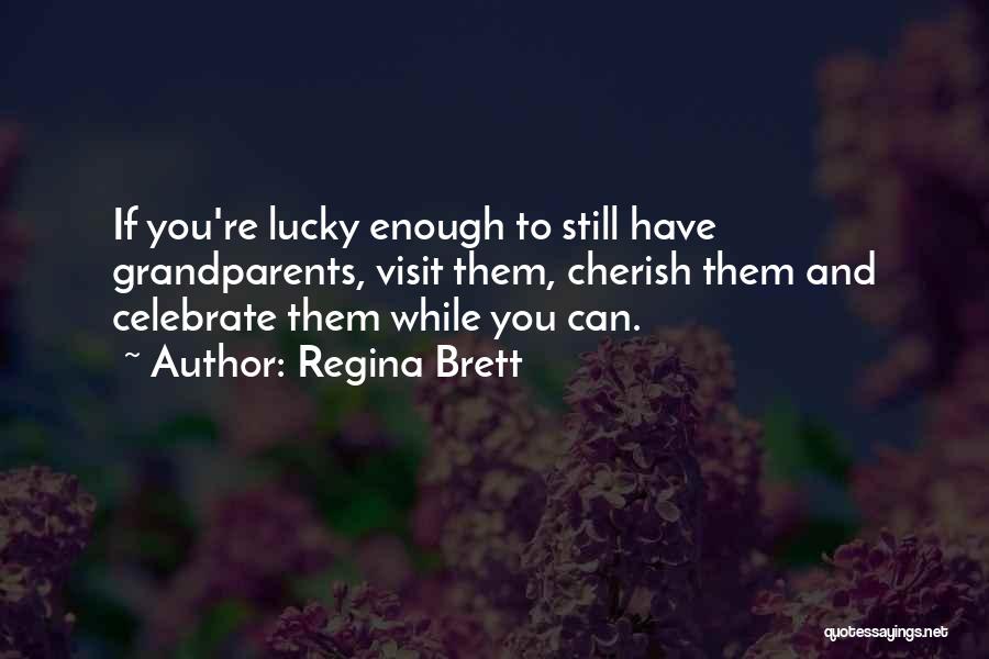 Regina Brett Quotes: If You're Lucky Enough To Still Have Grandparents, Visit Them, Cherish Them And Celebrate Them While You Can.
