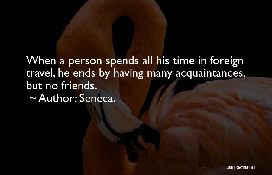 Seneca. Quotes: When A Person Spends All His Time In Foreign Travel, He Ends By Having Many Acquaintances, But No Friends.