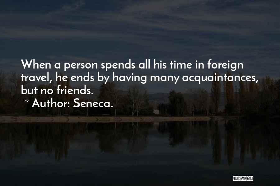Seneca. Quotes: When A Person Spends All His Time In Foreign Travel, He Ends By Having Many Acquaintances, But No Friends.