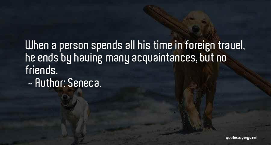 Seneca. Quotes: When A Person Spends All His Time In Foreign Travel, He Ends By Having Many Acquaintances, But No Friends.