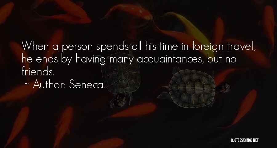 Seneca. Quotes: When A Person Spends All His Time In Foreign Travel, He Ends By Having Many Acquaintances, But No Friends.