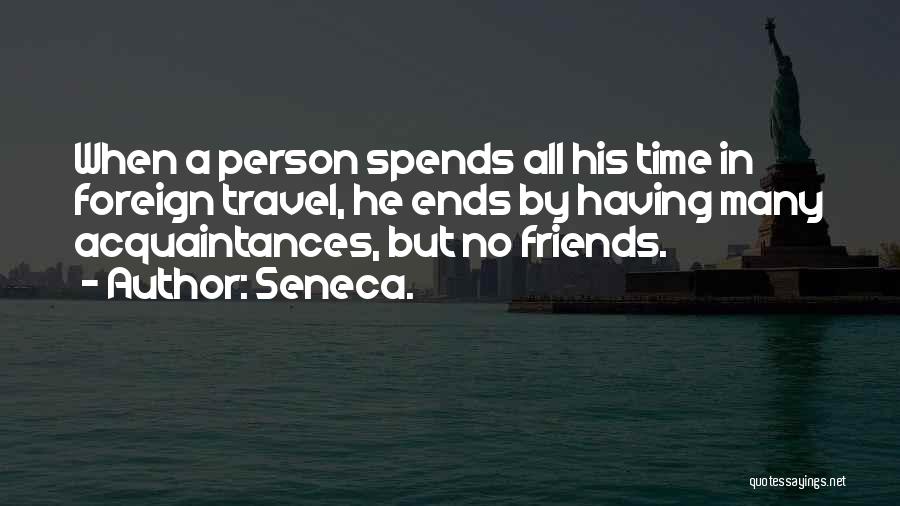 Seneca. Quotes: When A Person Spends All His Time In Foreign Travel, He Ends By Having Many Acquaintances, But No Friends.