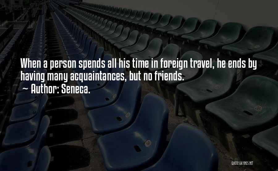 Seneca. Quotes: When A Person Spends All His Time In Foreign Travel, He Ends By Having Many Acquaintances, But No Friends.