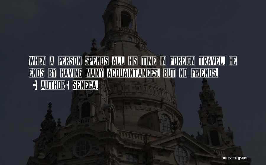 Seneca. Quotes: When A Person Spends All His Time In Foreign Travel, He Ends By Having Many Acquaintances, But No Friends.
