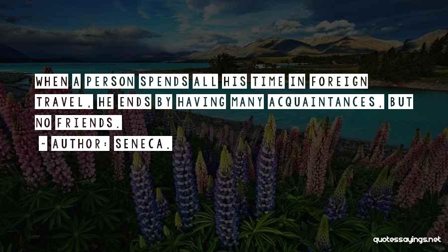 Seneca. Quotes: When A Person Spends All His Time In Foreign Travel, He Ends By Having Many Acquaintances, But No Friends.