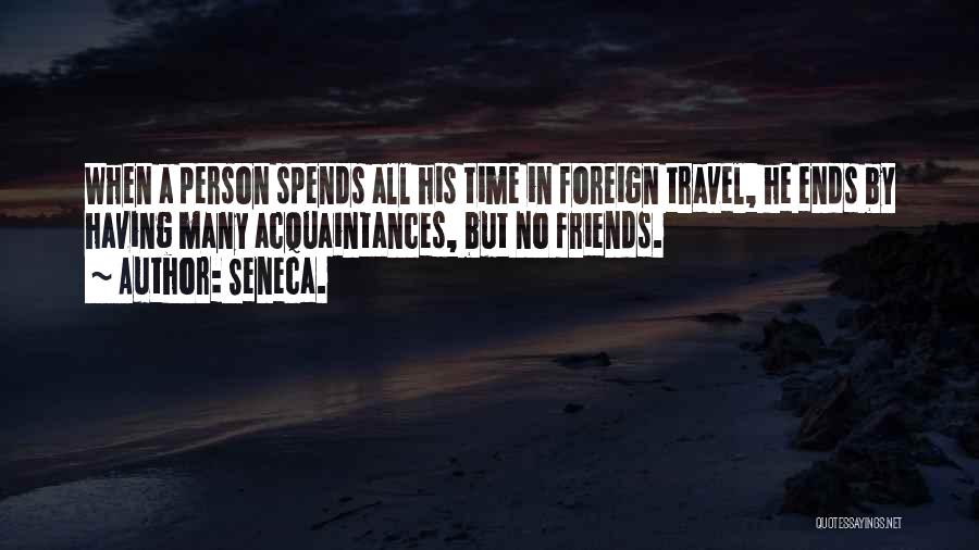 Seneca. Quotes: When A Person Spends All His Time In Foreign Travel, He Ends By Having Many Acquaintances, But No Friends.