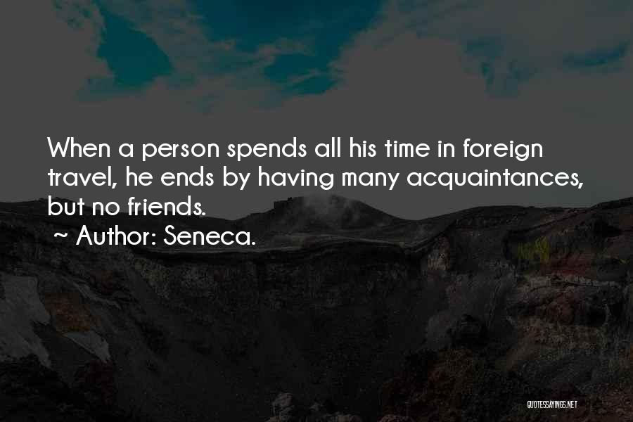 Seneca. Quotes: When A Person Spends All His Time In Foreign Travel, He Ends By Having Many Acquaintances, But No Friends.
