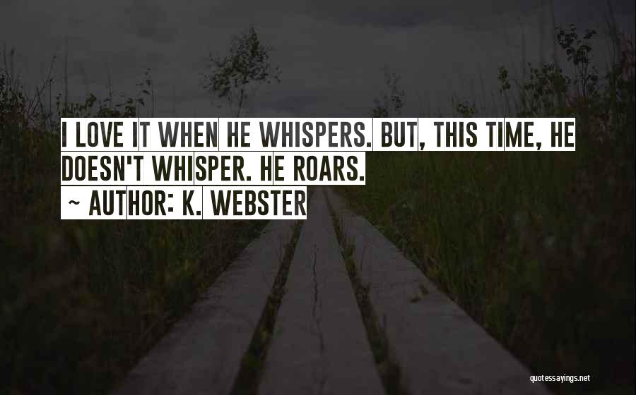 K. Webster Quotes: I Love It When He Whispers. But, This Time, He Doesn't Whisper. He Roars.