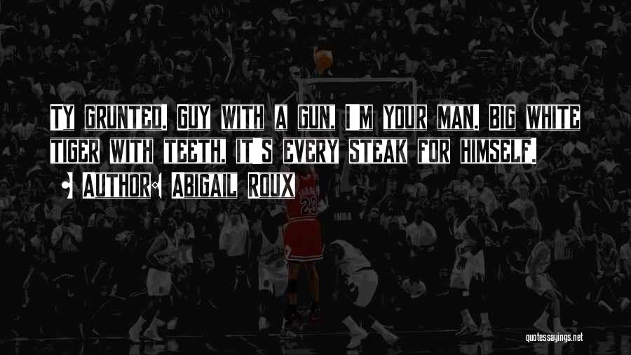 Abigail Roux Quotes: Ty Grunted. Guy With A Gun, I'm Your Man. Big White Tiger With Teeth, It's Every Steak For Himself.