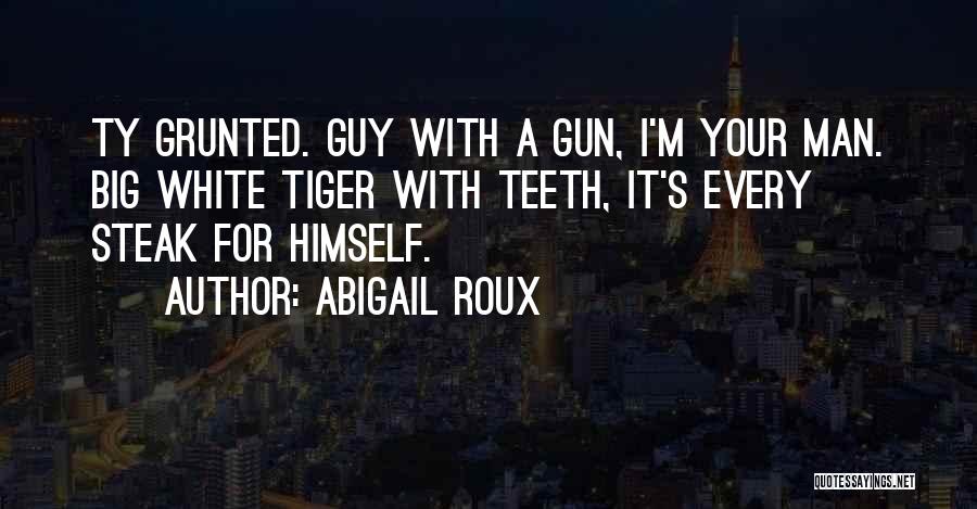 Abigail Roux Quotes: Ty Grunted. Guy With A Gun, I'm Your Man. Big White Tiger With Teeth, It's Every Steak For Himself.